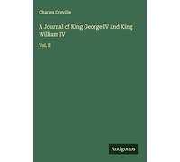 A Journal of King George IV and King William IV: Vol. II