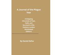 A Journal of the Plague Year: A Gripping Chronicle of Fear, Faith, and Survival in 17th-Century London (Annotated Edition)
