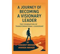 A Journey of Becoming a Visionary Leader: Transform Your Mindset, Unlock Your Potential, and Lead with Purpose.