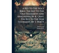 A Key To The Holy Bible. The Key To The Old Testament And Apocrypha, By R. Gray. The Key To The New Testament, By T. Percy
