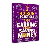 A Kid’s Practical Guide to Earning and Saving Money - Teach Smart Money Skills, Saving Habits and Financial Confidence