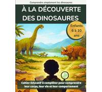 À la découverte des dinosaures: Cahier éducatif à compléter pour comprendre leur corps, leur vie et leur comportement (6 à 10 ans)