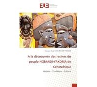 A la découverte des racines du peuple NGBANDI-YAKOMA de Centrafrique: Histoire - Traditions - Culture