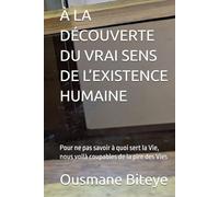 À LA DÉCOUVERTE DU VRAI SENS DE L’EXISTENCE HUMAINE: Pour ne pas savoir à quoi sert la Vie, nous voilà coupables de la pire des Vies