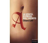A. La verità, vi prego, sull'aborto - Lalli Chiara