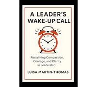 A Leader’s Wake-Up Call: Reclaiming Compassion, Courage, Clarity in Leadership
