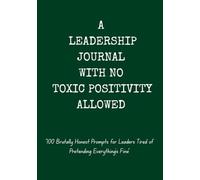 A LEADERSHIP JOURNAL WITH NO TOXIC POSITIVITY ALLOWED: “100 Brutally Honest Prompts for Leaders Tired of Pretending Everything’s Fine”