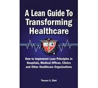 A Lean Guide to Transforming Healthcare: How to Implement Lean Principles in Hospitals, Medical Offices, Clinics, and Other Healthcare Organizations