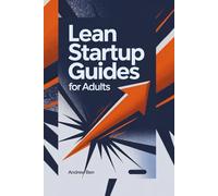 A LEAN STARTUP GUIDES FOR ADULTS: Using Continuous Innovation to Create Today’s Most Successful Businesses