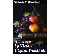 A Lecture by Victoria Claflin Woodhull ...: The Review of a Century; or, the Fruit of Five Thousand Years