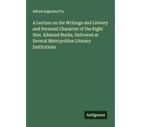 A Lecture on the Writings and Literary and Personal Character of the Right Hon. Edmund Burke, Delivered at Several Metropolitan Literary Institutions