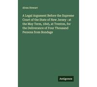 A Legal Argument Before the Supreme Court of the State of New Jersey : at the May Term, 1845, at Trenton, for the Deliverance of Four Thousand Persons from Bondage