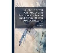 A Legend of the Puritans, Or, the Influence of Poetry and Religion On the Female Character
