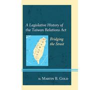 A Legislative History of the Taiwan Relations Act: Bridging the Strait