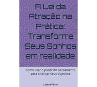A Lei da Atração na Prática: Transforme Seus Sonhos em realidade: Como usar o poder do pensamento para alcançar seus objetivos