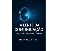 A Lente da Comunicação: Liderar é comunicar clareza.