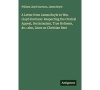 A Letter from James Boyle to Wm. Lloyd Garrison: Respecting the Clerical Appeal, Sectarianism, True Holiness, &c.: also, Lines on Christian Rest