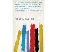 A Letter on Parliamentary Representation: in Which the Propriety of Trienieal and Septennial Parliaments Is Considered