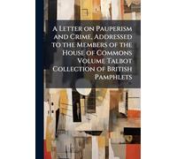 A Letter on Pauperism and Crime, Addressed to the Members of the House of Commons Volume Talbot Collection of British Pamphlets