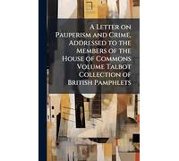 A Letter on Pauperism and Crime, Addressed to the Members of the House of Commons Volume Talbot Collection of British Pamphlets