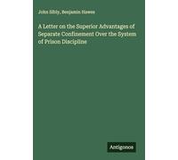 A Letter on the Superior Advantages of Separate Confinement Over the System of Prison Discipline