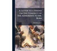 A Letter to a Friend on the Conduct of the Adherents to Mr. Burr