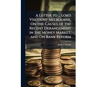 A Letter to ... Lord Viscount Melbourne, On the Causes of the Recent Derangement in the Money Market, and On Bank Reform