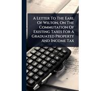 A Letter To The Earl Of Wilton, On The Commutation Of Existing Taxes For A Graduated Property And Income Tax