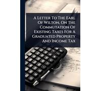 A Letter To The Earl Of Wilton, On The Commutation Of Existing Taxes For A Graduated Property And Income Tax