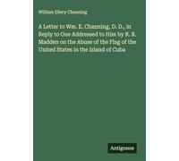 A Letter to Wm. E. Channing, D. D., in Reply to One Addressed to Him by R. R. Madden on the Abuse of the Flag of the United States in the Island of Cuba