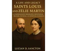 A LIFE AND LEGACY SAINTS LOUIS AND ZÉLIE MARTIN: A COMPREHENSIVE BIOGRAPHY, DEVOTIONAL PRAYERS, NOVENAS, AND SPIRITUAL GUIDANCE