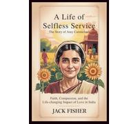 A LIFE OF SELFLESS SERVICE : THE STORY OF AMY CARMICHAEL: Faith, Compassion, and the Life-Changing Impact of Love in India