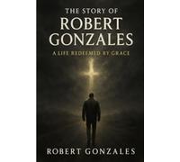 A Life Redeemed By Grace: The Story Of Robert Gonzales