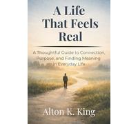 A Life That Feels Real: A Thoughtful Guide to Connection, Purpose, and Finding Meaning in Everyday Life