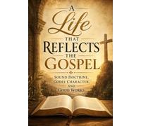 A Life That Reflects the Gospel: Sound Doctrine, Godly Character, and Good Works