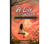 A Life Unseen: A Faith-Based Journey Through Miscarriage, Infant Loss, and Finding Healing, Hope, and Restoration in God