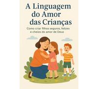 A Linguagem do Amor das Crianças: Como criar filhos seguros, felizes e cheios do amor de Deus