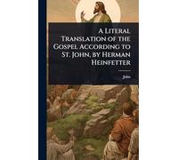 A Literal Translation of the Gospel According to St. John, by Herman Heinfetter