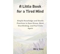 A Little Book for a Tired Mind: Simple Knowledge and Gentle Practices to Ease Stress, Quiet Overthinking, and Feel Calm Again