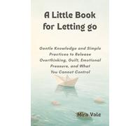 A Little Book for Letting Go: Gentle Knowledge and Simple Practices to Release Overthinking, Guilt, Emotional Pressure, and What You Cannot Control