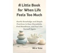 A Little Book for When Life Feels Too Much: Gentle Knowledge and Simple Practices to Ease Overwhelm, Find Steadiness, and Feel Like Yourself Again