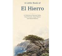 A Little Book of El Hierro: A Collection of Ancient Paths, Cloud Forests, Deep Waters and Island Memory