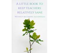 A Little Book To Keep Teachers Relatively Sane: Without Becoming Alcoholics