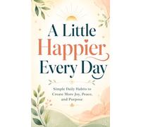A Little Happier Every Day: Simple Daily Habits to Create More Joy, Peace, and Purpose