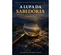 A Lupa da Sabedoria: Bíblia, discernimento, consciência e práticas para uma vida transformada