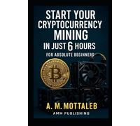 A M Mottaleb Start Your Cryptocurrency Mining in Just 6 Hours or Les (Tascabile)