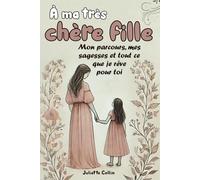 À ma très chère fille: Mon parcours, mes sagesses et tout ce que je rêve pour toi (un journal guidé d’une mère pour partager sa vie, son amour, ses expériences et ses conseils avec sa fille)