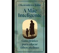 A mãe inteligente guia prático para educar filhos piedosos
