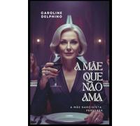 A Mãe Que Não Ama!: Mãe Narcisista Perversa