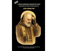 A MAIS PODEROSA ORAÇÃO DE CURA Inspirada na Vida e Intercessão de SÃO PADRE PIO: Com Reflexões, Novena e Orientação Pastoral